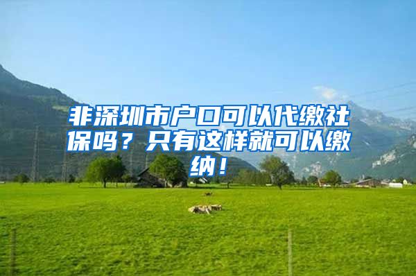 非深圳市户口可以代缴社保吗？只有这样就可以缴纳！