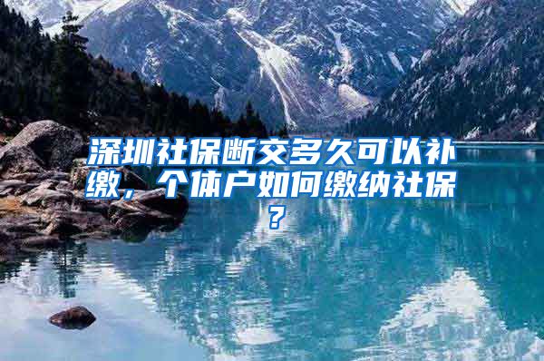 深圳社保断交多久可以补缴，个体户如何缴纳社保？