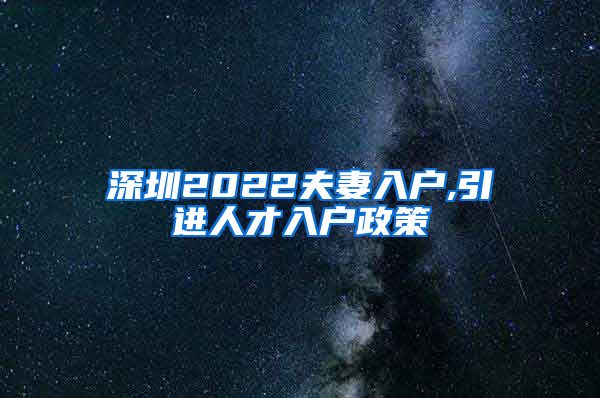 深圳2022夫妻入户,引进人才入户政策