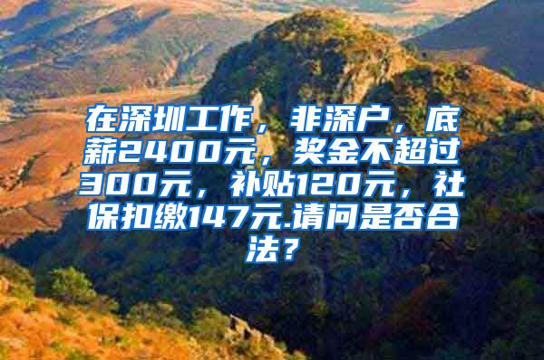 在深圳工作，非深户，底薪2400元，奖金不超过300元，补贴120元，社保扣缴147元.请问是否合法？