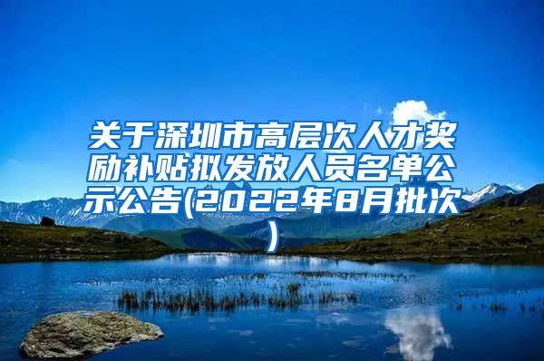 关于深圳市高层次人才奖励补贴拟发放人员名单公示公告(2022年8月批次)