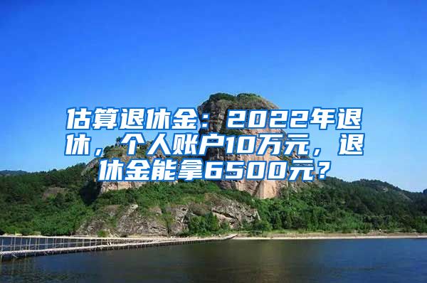 估算退休金：2022年退休，个人账户10万元，退休金能拿6500元？