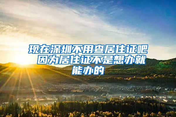 现在深圳不用查居住证吧 因为居住证不是想办就能办的