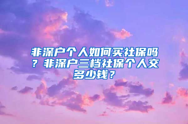 非深户个人如何买社保吗？非深户三档社保个人交多少钱？