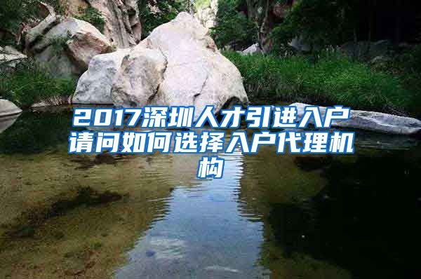 2017深圳人才引进入户请问如何选择入户代理机构