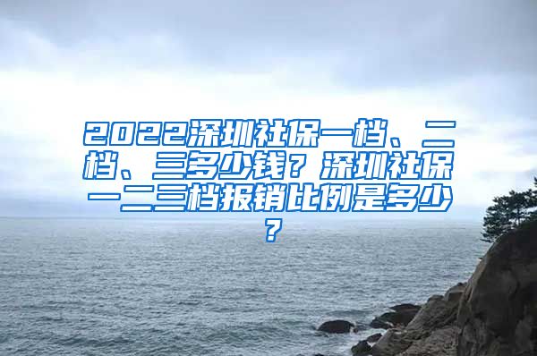 2022深圳社保一档、二档、三多少钱？深圳社保一二三档报销比例是多少？