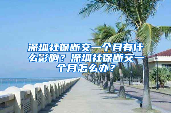 深圳社保断交一个月有什么影响？深圳社保断交一个月怎么办？