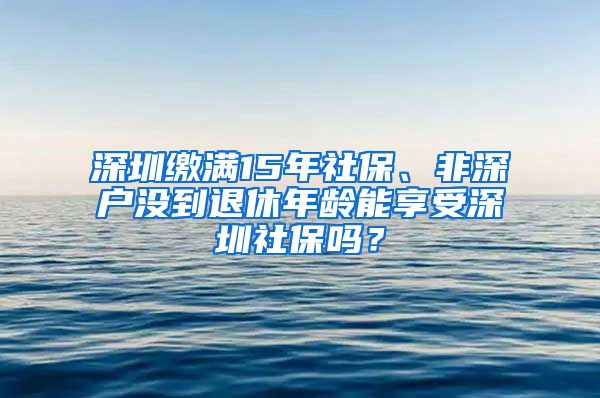 深圳缴满15年社保、非深户没到退休年龄能享受深圳社保吗？