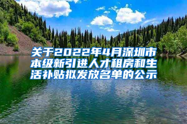 关于2022年4月深圳市本级新引进人才租房和生活补贴拟发放名单的公示