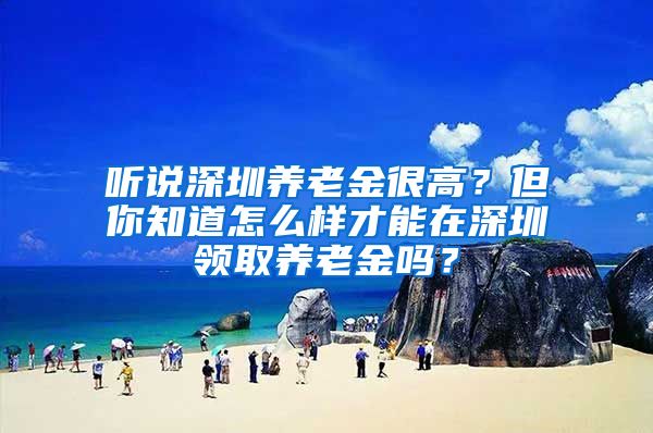 听说深圳养老金很高？但你知道怎么样才能在深圳领取养老金吗？