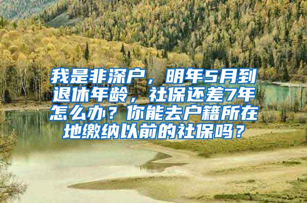 我是非深户，明年5月到退休年龄，社保还差7年怎么办？你能去户籍所在地缴纳以前的社保吗？