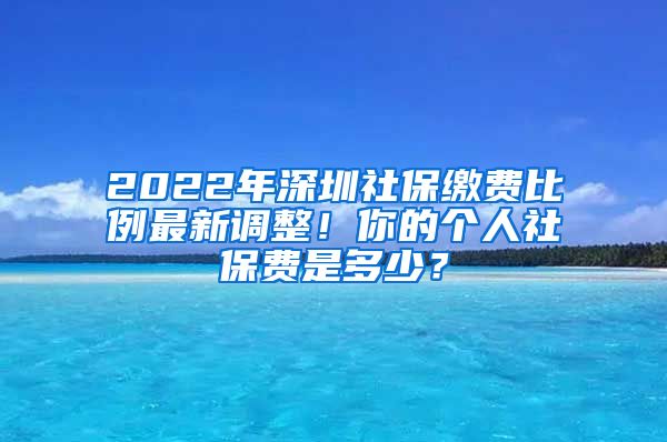 2022年深圳社保缴费比例最新调整！你的个人社保费是多少？