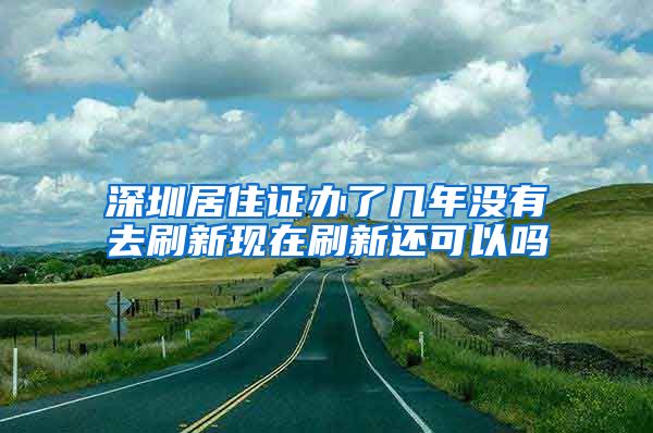 深圳居住证办了几年没有去刷新现在刷新还可以吗