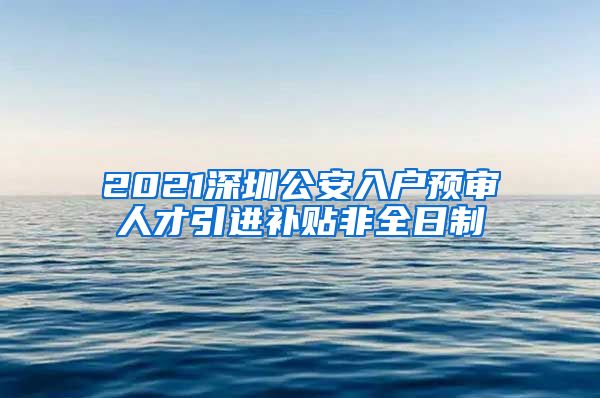 2021深圳公安入户预审人才引进补贴非全日制