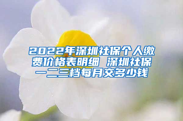 2022年深圳社保个人缴费价格表明细 深圳社保一二三档每月交多少钱