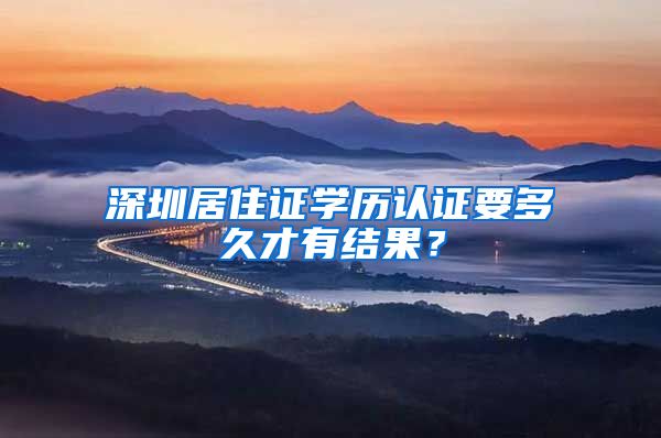 深圳居住证学历认证要多久才有结果？