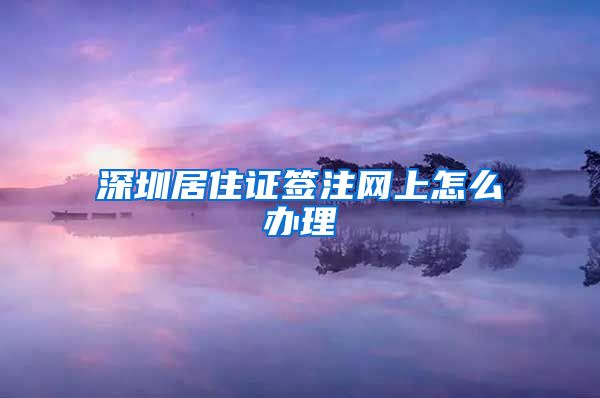 深圳居住证签注网上怎么办理