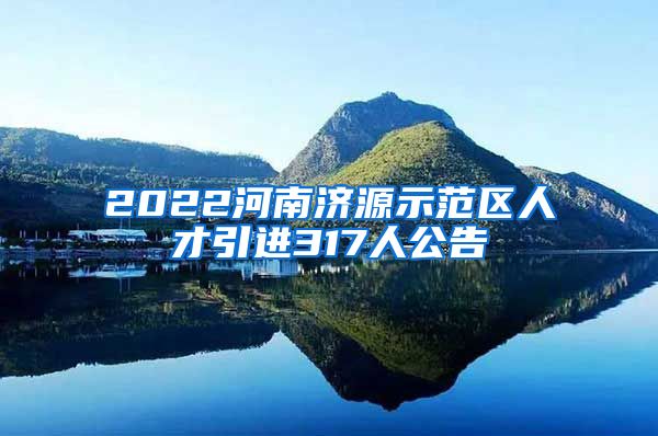 2022河南济源示范区人才引进317人公告