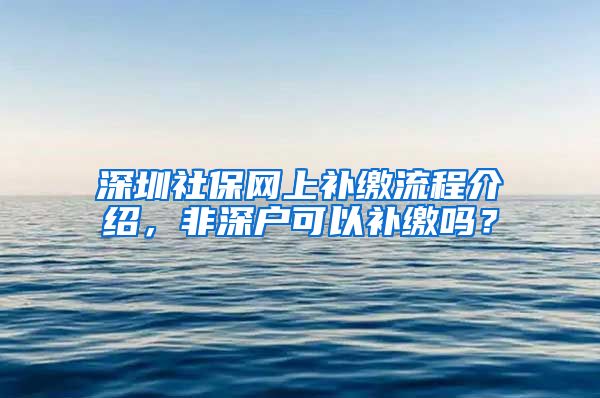 深圳社保网上补缴流程介绍，非深户可以补缴吗？