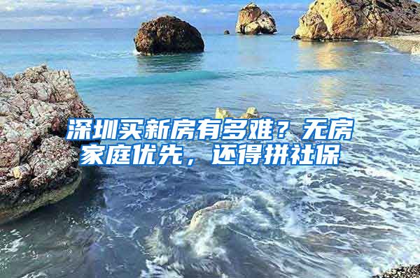 深圳买新房有多难？无房家庭优先，还得拼社保