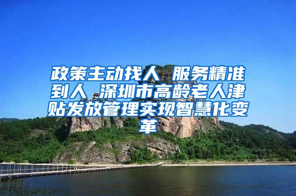 政策主动找人 服务精准到人 深圳市高龄老人津贴发放管理实现智慧化变革