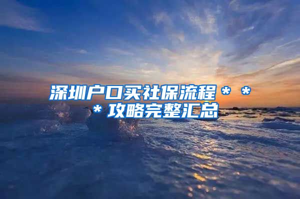 深圳户口买社保流程＊＊＊攻略完整汇总