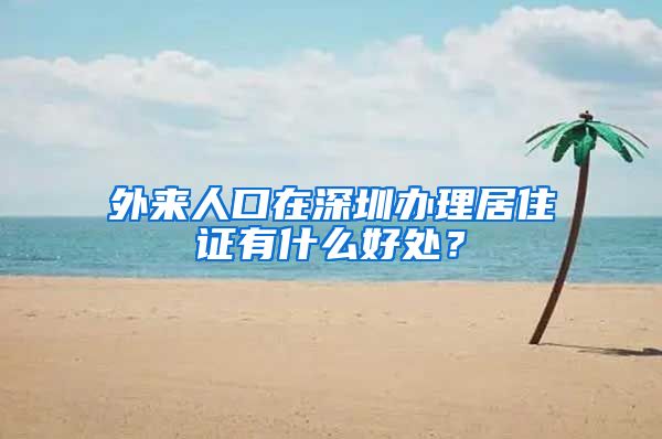 外来人口在深圳办理居住证有什么好处？