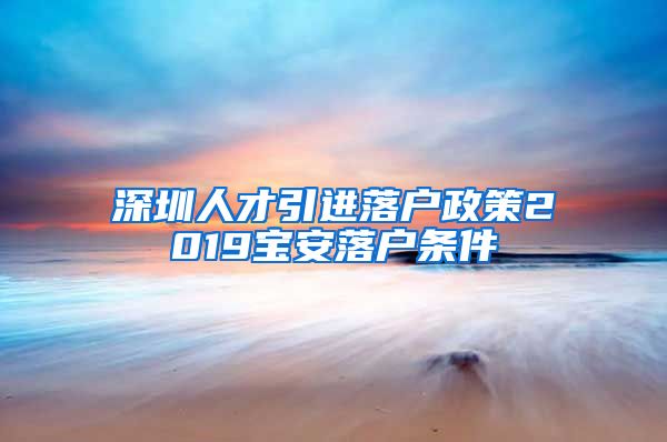 深圳人才引进落户政策2019宝安落户条件