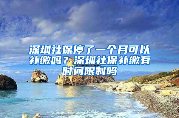 深圳社保停了一个月可以补缴吗？深圳社保补缴有时间限制吗