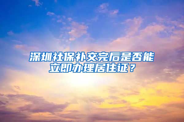 深圳社保补交完后是否能立即办理居住证？