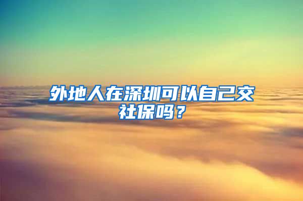 外地人在深圳可以自己交社保吗？