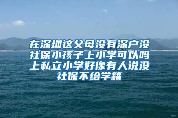 在深圳这父母没有深户没社保小孩子上小学可以吗上私立小学好像有人说没社保不给学籍