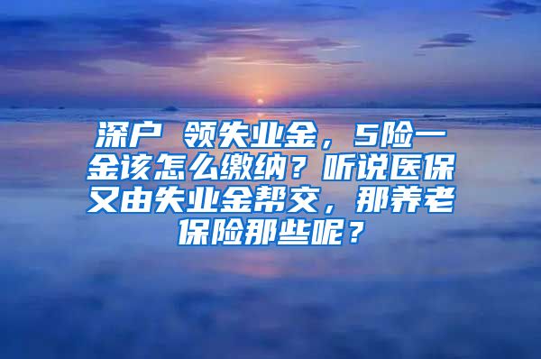 深户 领失业金，5险一金该怎么缴纳？听说医保又由失业金帮交，那养老保险那些呢？