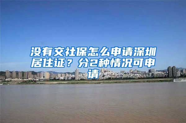 没有交社保怎么申请深圳居住证？分2种情况可申请