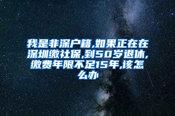 我是非深户籍,如果正在在深圳缴社保,到50岁退休,缴费年限不足15年,该怎么办