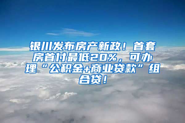 银川发布房产新政！首套房首付最低20%，可办理“公积金+商业贷款”组合贷！