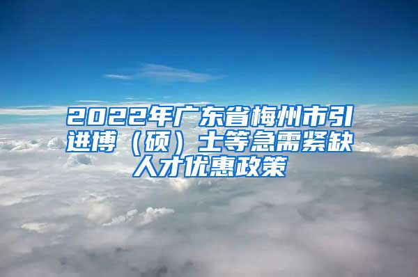 2022年广东省梅州市引进博（硕）士等急需紧缺人才优惠政策