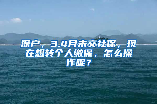 深户，3.4月未交社保，现在想转个人缴保，怎么操作呢？