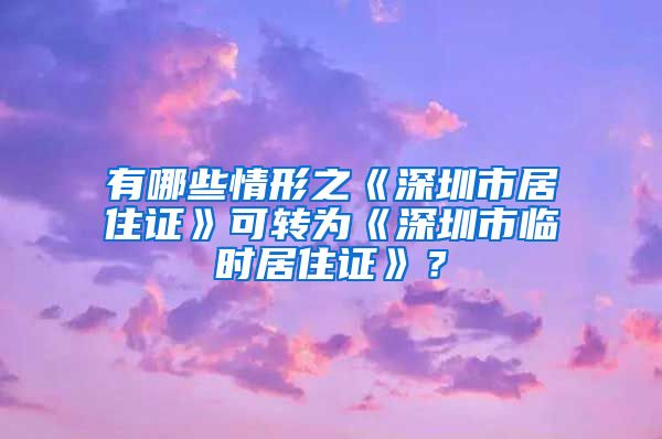 有哪些情形之《深圳市居住证》可转为《深圳市临时居住证》？