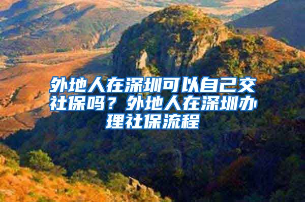 外地人在深圳可以自己交社保吗？外地人在深圳办理社保流程