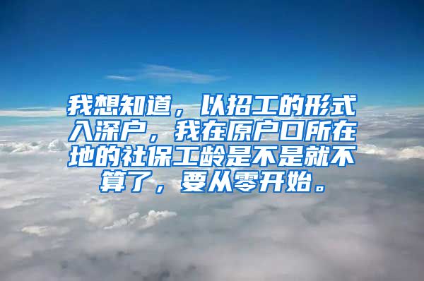 我想知道，以招工的形式入深户，我在原户口所在地的社保工龄是不是就不算了，要从零开始。