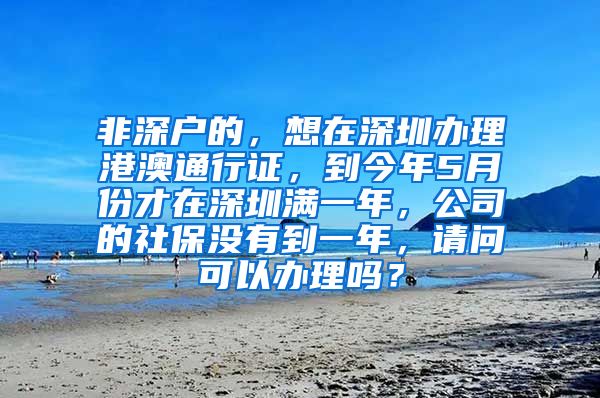 非深户的，想在深圳办理港澳通行证，到今年5月份才在深圳满一年，公司的社保没有到一年，请问可以办理吗？