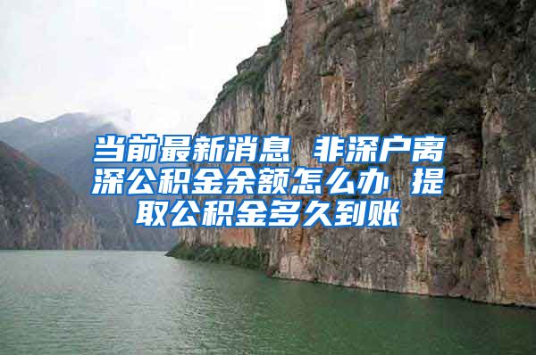 当前最新消息 非深户离深公积金余额怎么办 提取公积金多久到账