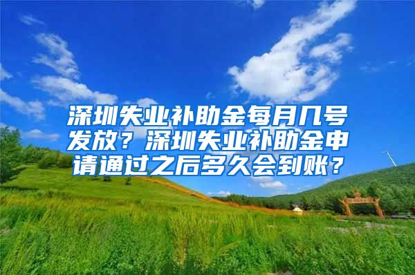 深圳失业补助金每月几号发放？深圳失业补助金申请通过之后多久会到账？