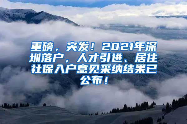 重磅，突发！2021年深圳落户，人才引进、居住社保入户意见采纳结果已公布！