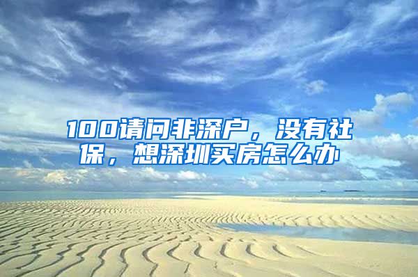 100请问非深户，没有社保，想深圳买房怎么办