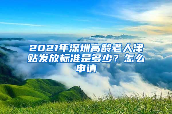 2021年深圳高龄老人津贴发放标准是多少？怎么申请