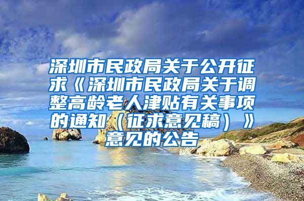 深圳市民政局关于公开征求《深圳市民政局关于调整高龄老人津贴有关事项的通知（征求意见稿）》意见的公告