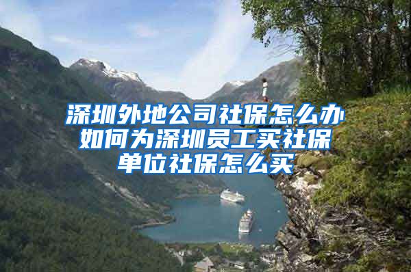 深圳外地公司社保怎么办 如何为深圳员工买社保 单位社保怎么买