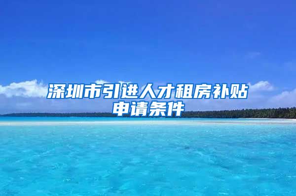 深圳市引进人才租房补贴申请条件